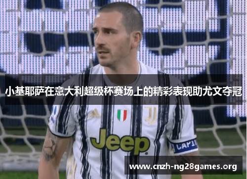 小基耶萨在意大利超级杯赛场上的精彩表现助尤文夺冠