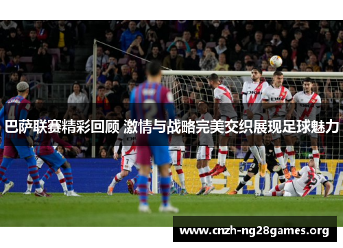 巴萨联赛精彩回顾 激情与战略完美交织展现足球魅力