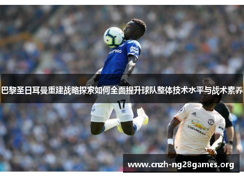 巴黎圣日耳曼重建战略探索如何全面提升球队整体技术水平与战术素养