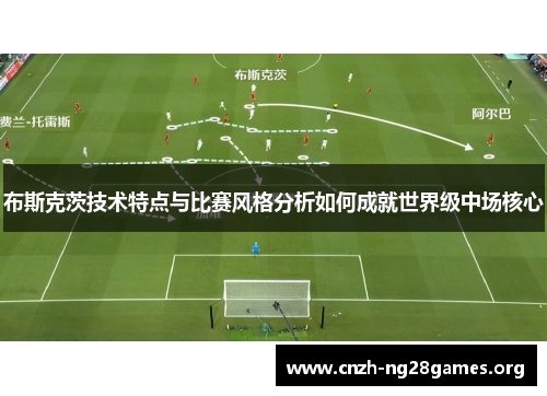 布斯克茨技术特点与比赛风格分析如何成就世界级中场核心