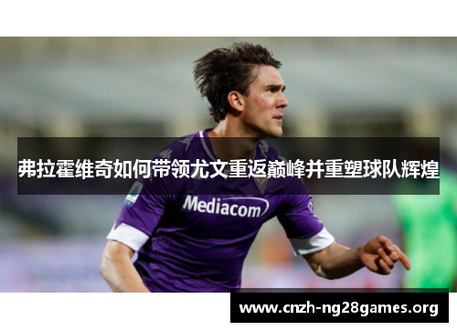 弗拉霍维奇如何带领尤文重返巅峰并重塑球队辉煌