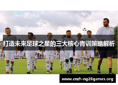 打造未来足球之星的三大核心青训策略解析