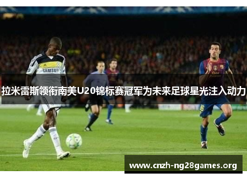 拉米雷斯领衔南美U20锦标赛冠军为未来足球星光注入动力