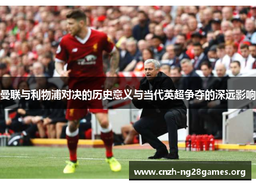 曼联与利物浦对决的历史意义与当代英超争夺的深远影响