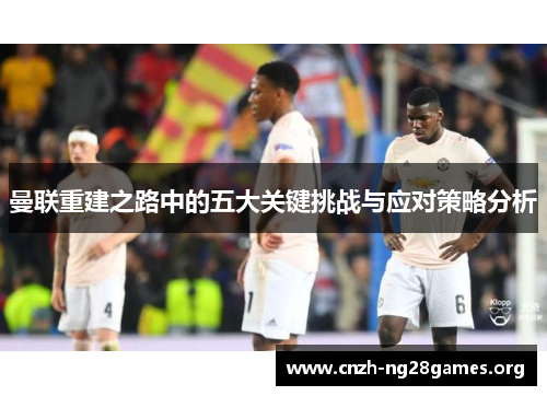 曼联重建之路中的五大关键挑战与应对策略分析