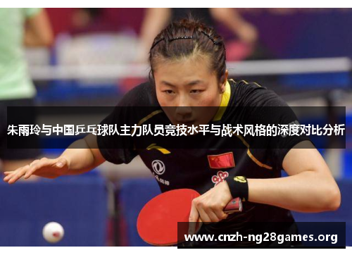 朱雨玲与中国乒乓球队主力队员竞技水平与战术风格的深度对比分析