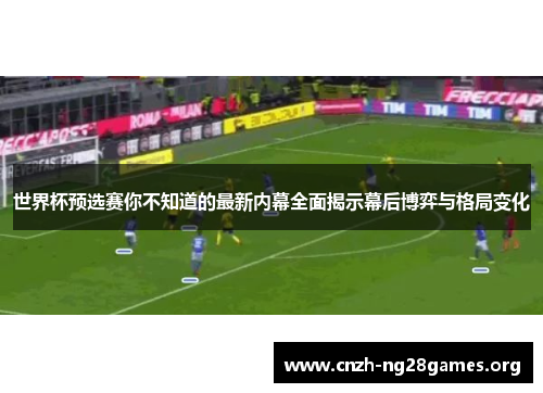 世界杯预选赛你不知道的最新内幕全面揭示幕后博弈与格局变化